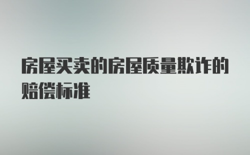 房屋买卖的房屋质量欺诈的赔偿标准