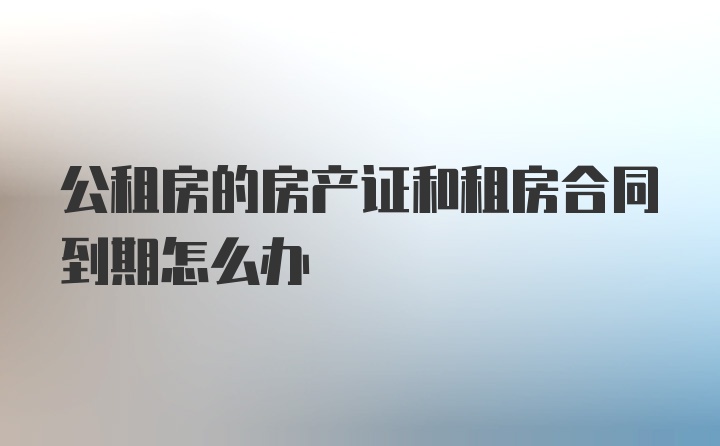 公租房的房产证和租房合同到期怎么办