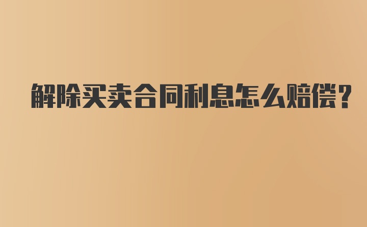 解除买卖合同利息怎么赔偿？