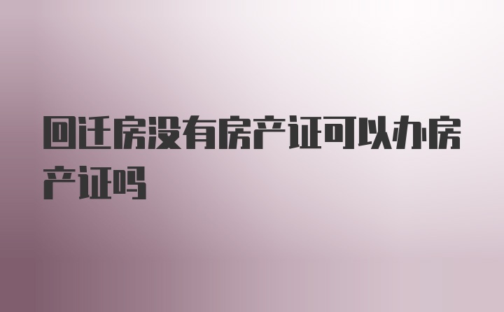 回迁房没有房产证可以办房产证吗