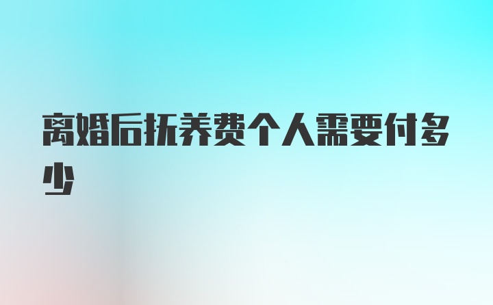 离婚后抚养费个人需要付多少