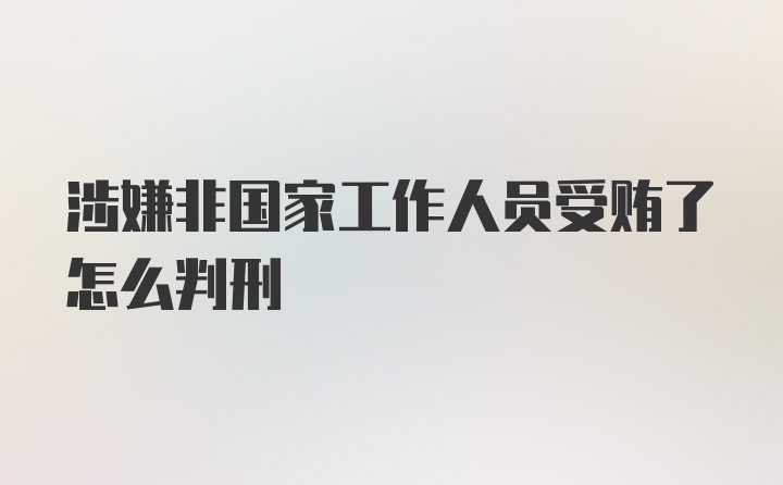 涉嫌非国家工作人员受贿了怎么判刑