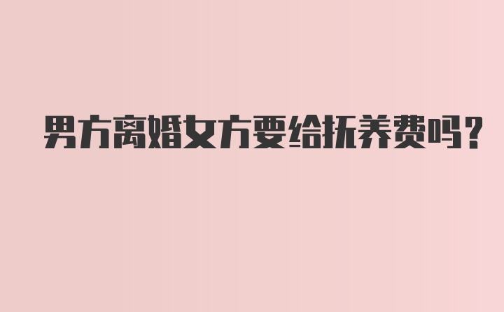 男方离婚女方要给抚养费吗？