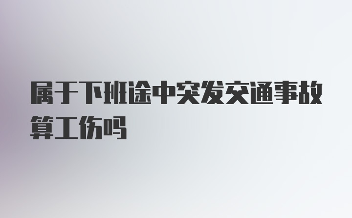 属于下班途中突发交通事故算工伤吗