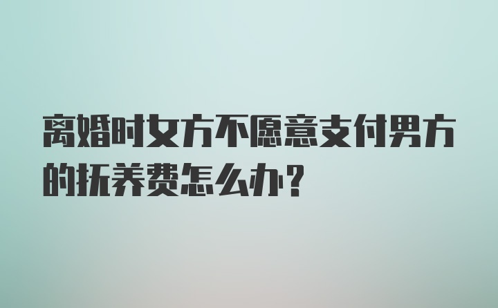 离婚时女方不愿意支付男方的抚养费怎么办？