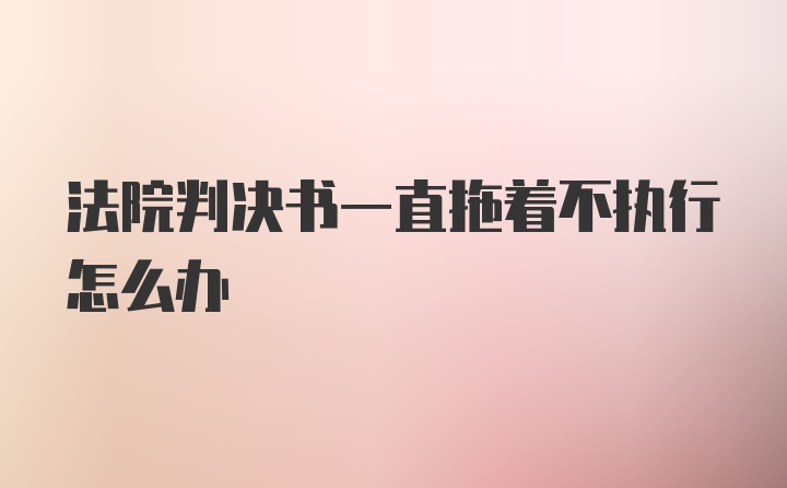 法院判决书一直拖着不执行怎么办