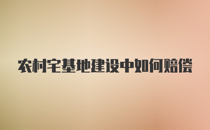 农村宅基地建设中如何赔偿