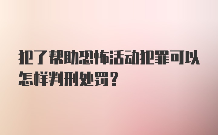 犯了帮助恐怖活动犯罪可以怎样判刑处罚？