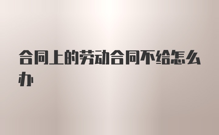 合同上的劳动合同不给怎么办