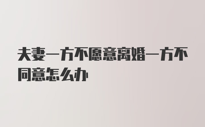 夫妻一方不愿意离婚一方不同意怎么办