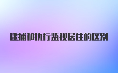 逮捕和执行监视居住的区别