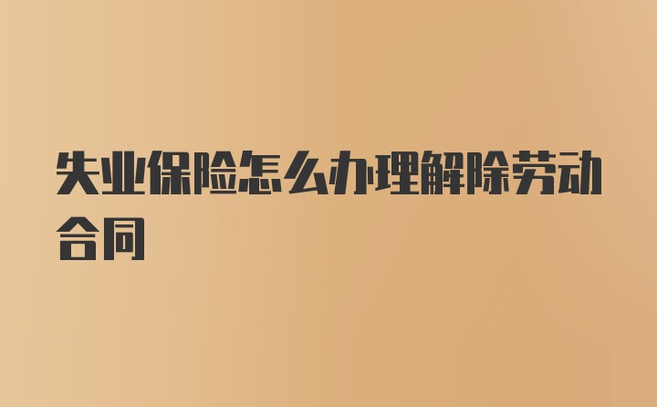 失业保险怎么办理解除劳动合同