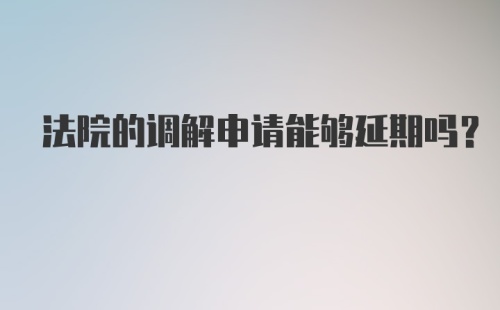 法院的调解申请能够延期吗？