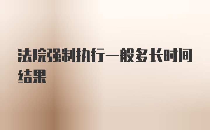 法院强制执行一般多长时间结果