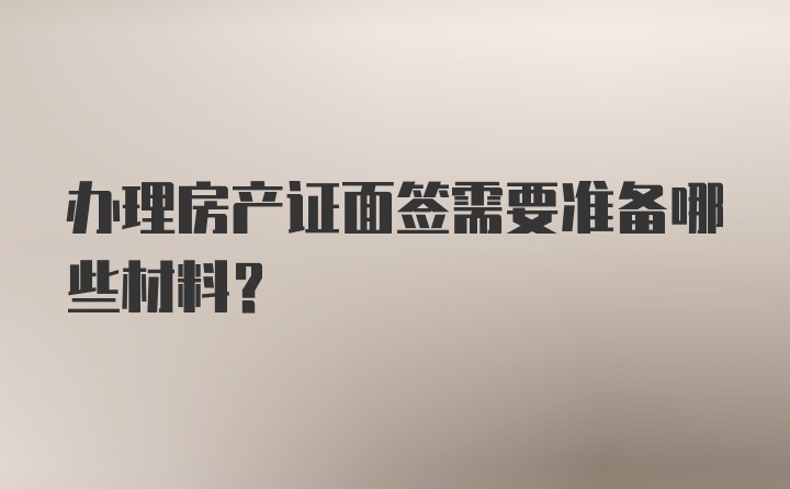 办理房产证面签需要准备哪些材料？