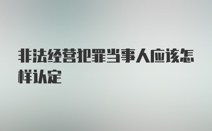 非法经营犯罪当事人应该怎样认定