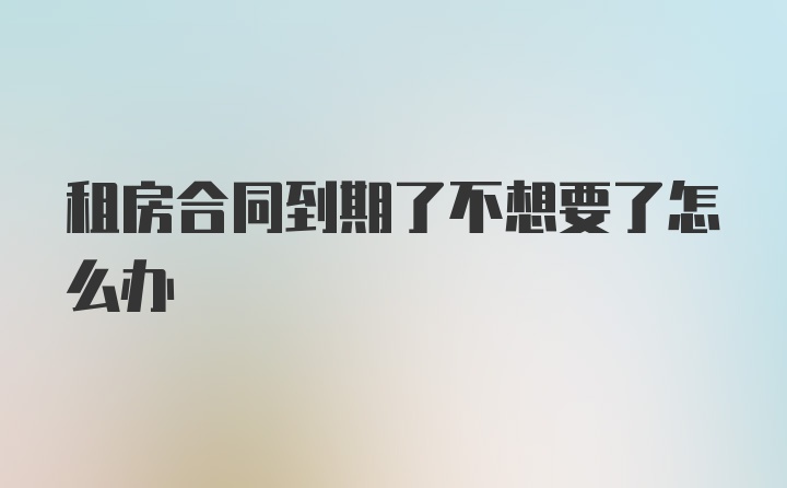 租房合同到期了不想要了怎么办