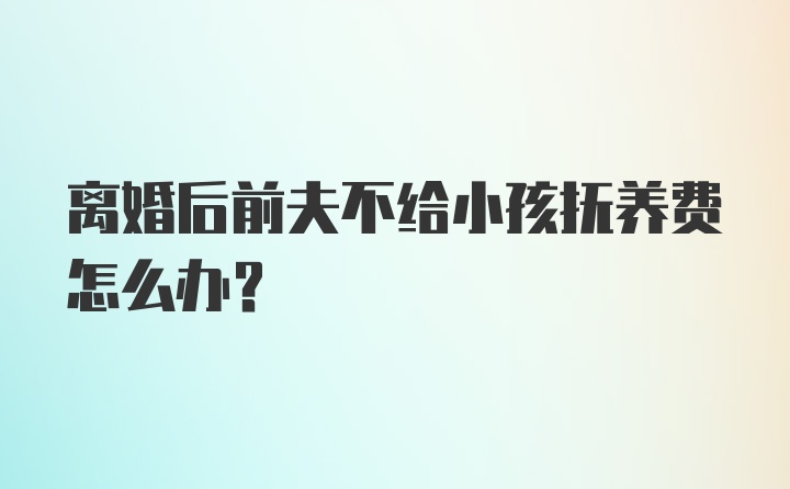 离婚后前夫不给小孩抚养费怎么办？