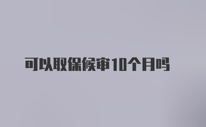 可以取保候审10个月吗