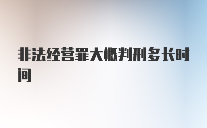 非法经营罪大概判刑多长时间