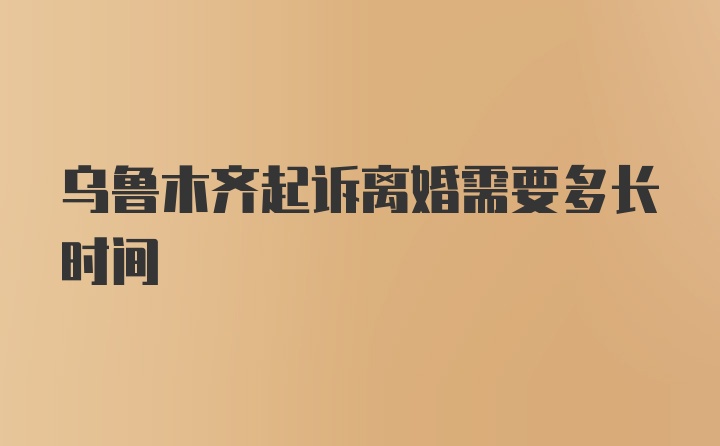 乌鲁木齐起诉离婚需要多长时间