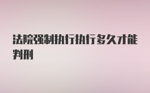 法院强制执行执行多久才能判刑