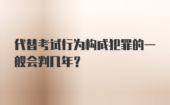 代替考试行为构成犯罪的一般会判几年？