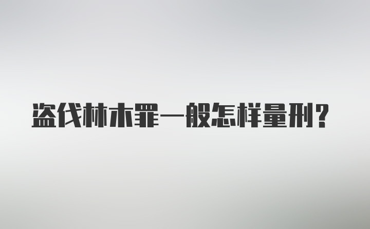 盗伐林木罪一般怎样量刑？