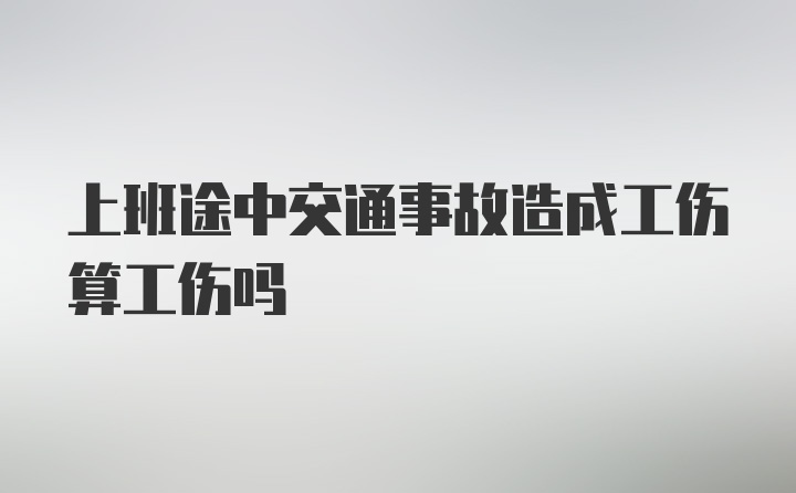 上班途中交通事故造成工伤算工伤吗