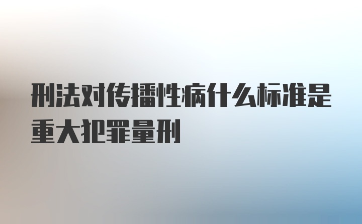 刑法对传播性病什么标准是重大犯罪量刑