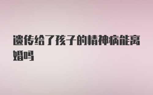 遗传给了孩子的精神病能离婚吗