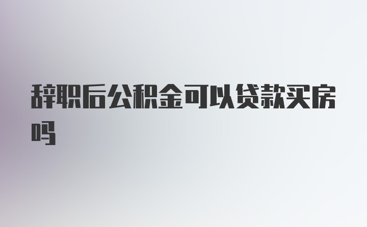 辞职后公积金可以贷款买房吗