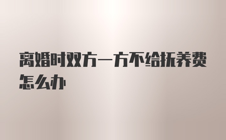 离婚时双方一方不给抚养费怎么办