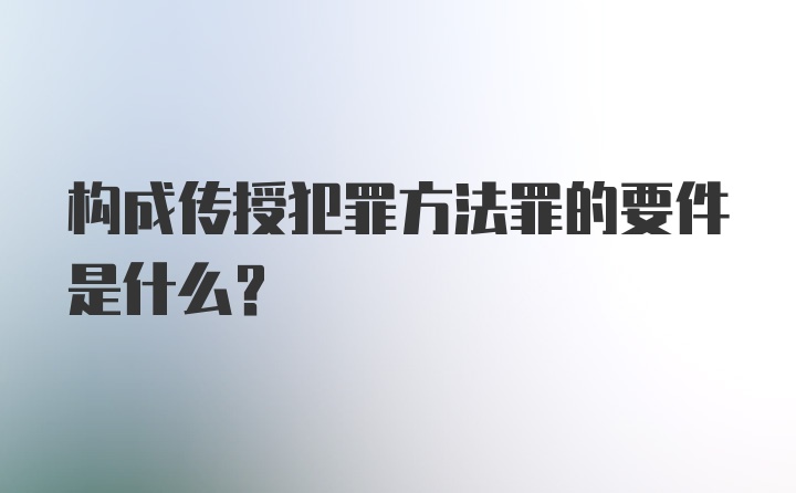 构成传授犯罪方法罪的要件是什么？