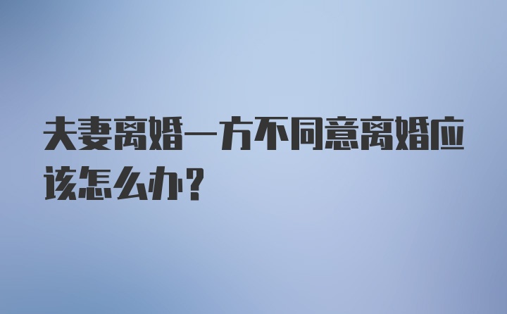 夫妻离婚一方不同意离婚应该怎么办?