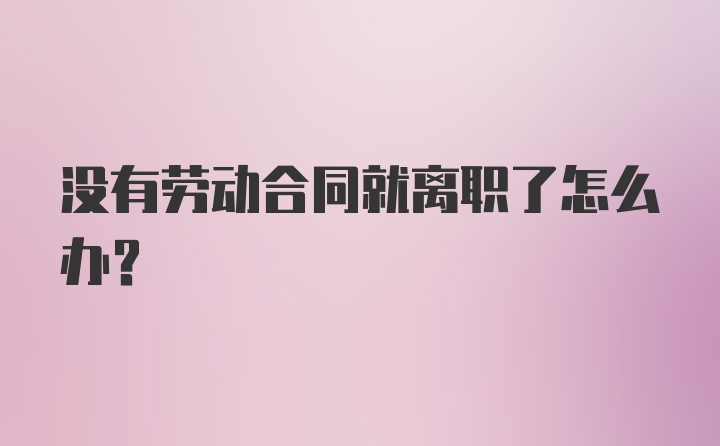 没有劳动合同就离职了怎么办？