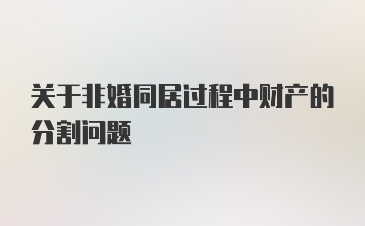 关于非婚同居过程中财产的分割问题