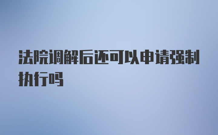 法院调解后还可以申请强制执行吗