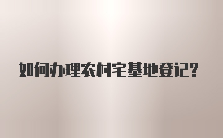 如何办理农村宅基地登记？