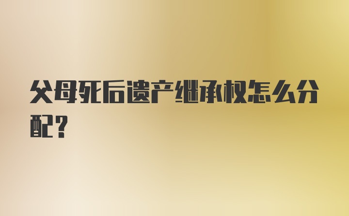 父母死后遗产继承权怎么分配？