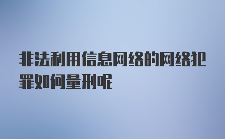 非法利用信息网络的网络犯罪如何量刑呢