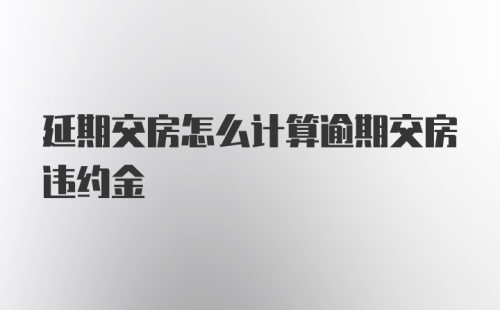 延期交房怎么计算逾期交房违约金