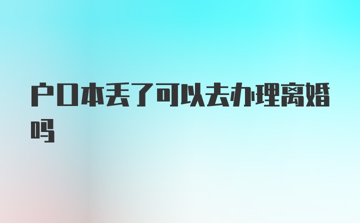 户口本丢了可以去办理离婚吗