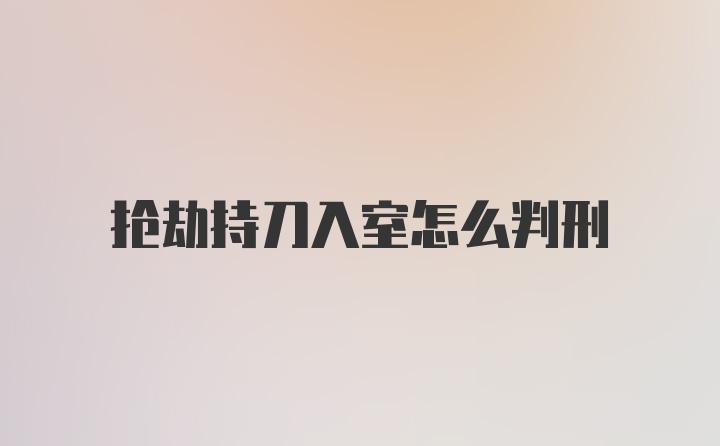 抢劫持刀入室怎么判刑