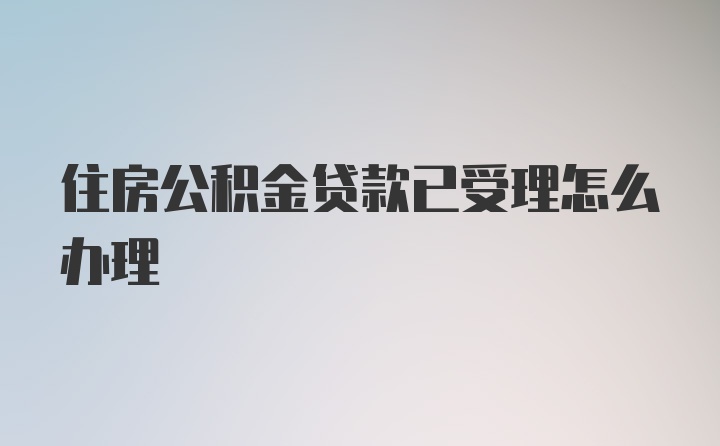 住房公积金贷款已受理怎么办理