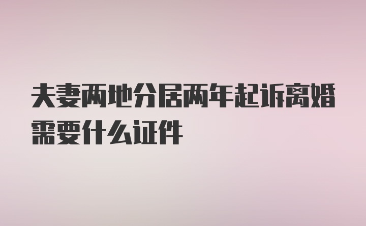 夫妻两地分居两年起诉离婚需要什么证件