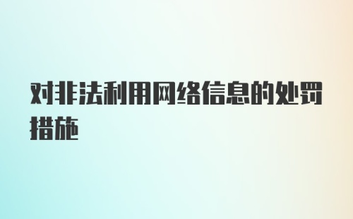 对非法利用网络信息的处罚措施