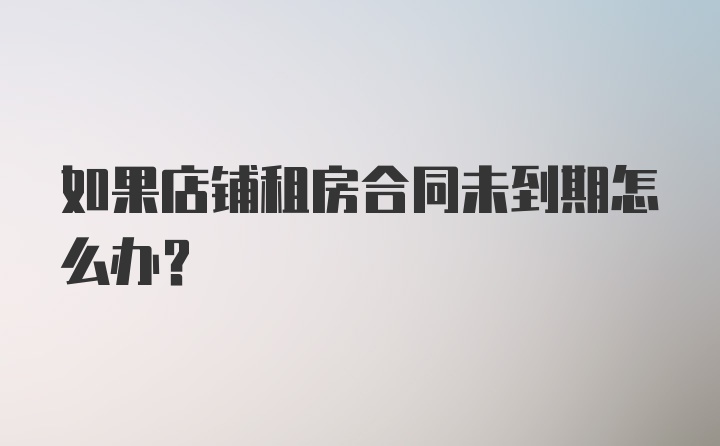 如果店铺租房合同未到期怎么办？