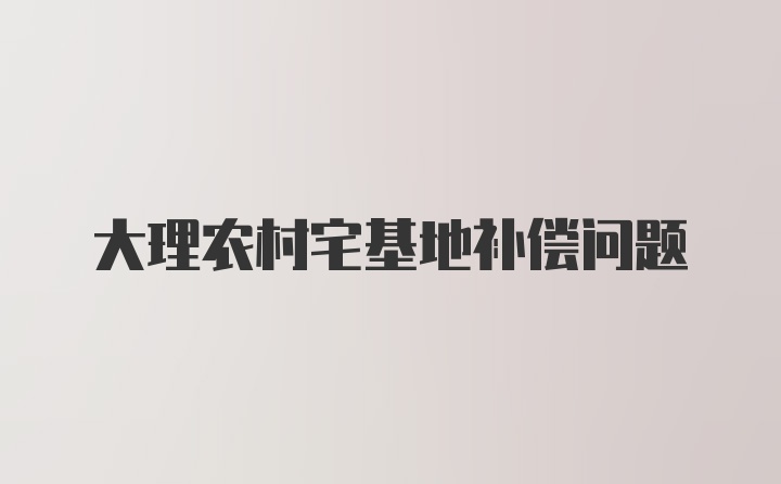 大理农村宅基地补偿问题