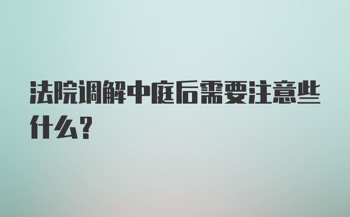 法院调解中庭后需要注意些什么？